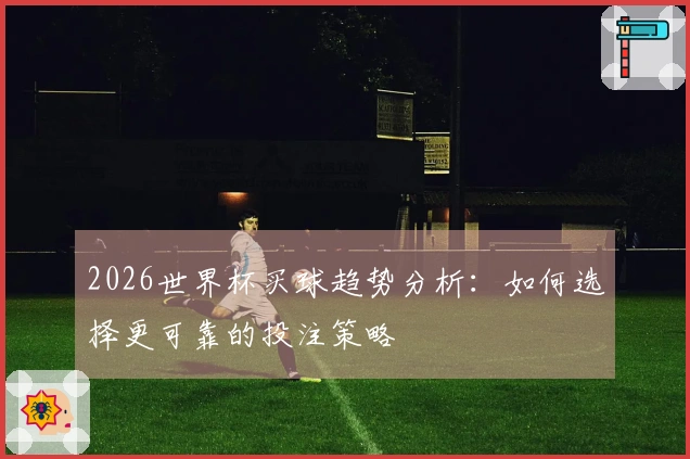 2026世界杯买球趋势分析：如何选择更可靠的投注策略