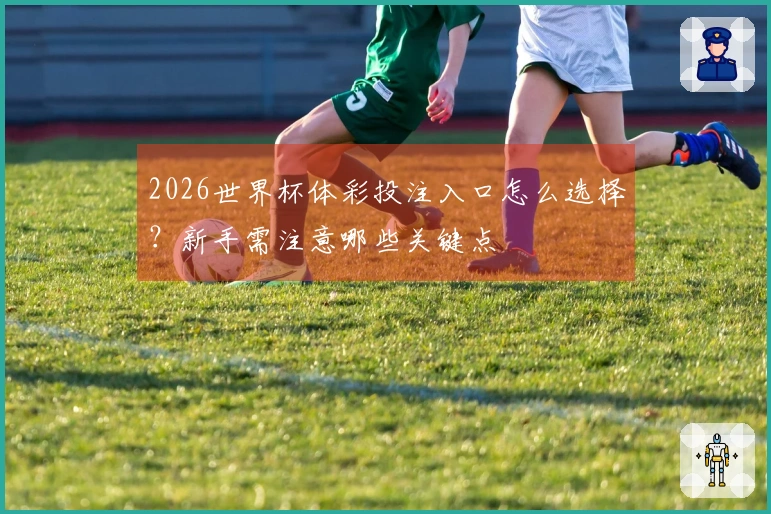 2026世界杯体彩投注入口怎么选择？新手需注意哪些关键点