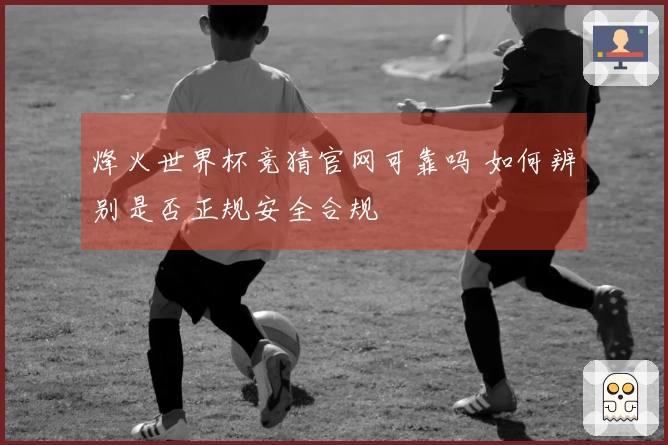 烽火世界杯竞猜官网可靠吗 如何辨别是否正规安全合规
