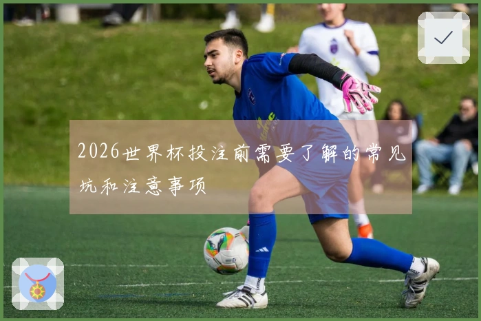 2026世界杯投注前需要了解的常见坑和注意事项