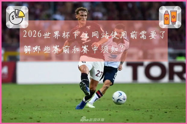 2026世界杯下注网站使用前需要了解哪些赛前和赛中须知？