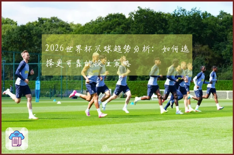2026世界杯买球趋势分析：如何选择更可靠的投注策略